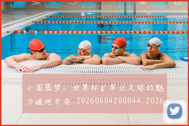 小国圆梦，世界杯扩军让足球的魅力遍地开花_20260604200044_20260710002622