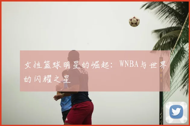 女性篮球明星的崛起：WNBA与世界的闪耀之星