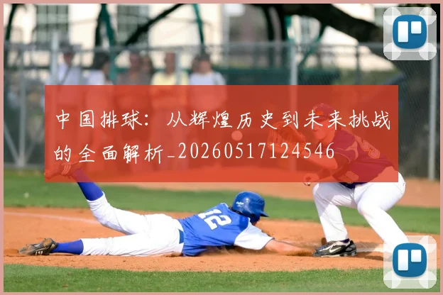 中国排球：从辉煌历史到未来挑战的全面解析_20260517124546