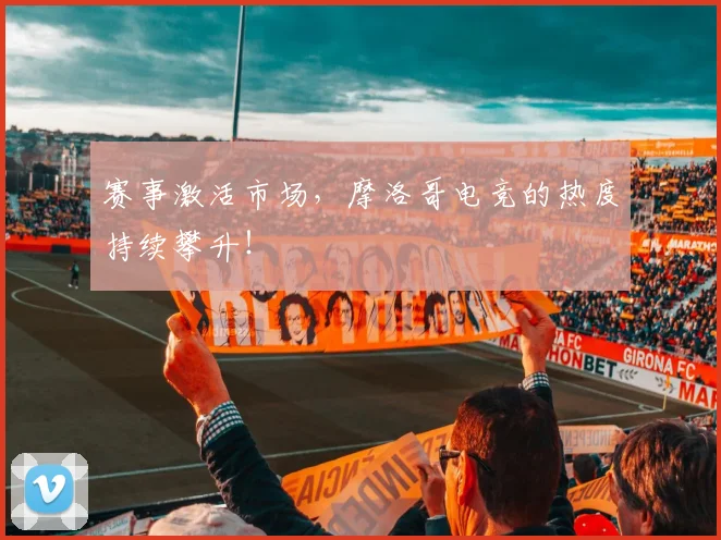 赛事激活市场，摩洛哥电竞的热度持续攀升！