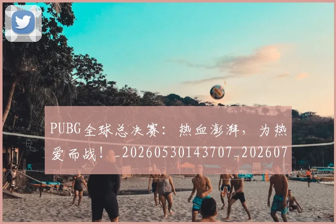PUBG全球总决赛：热血澎湃，为热爱而战！_20260530143707_20260703202621