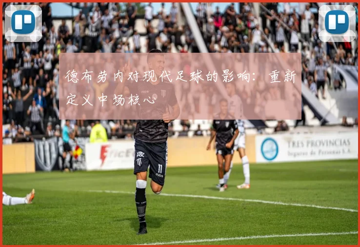 德布劳内对现代足球的影响：重新定义中场核心