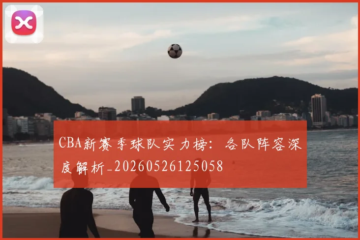 CBA新赛季球队实力榜：各队阵容深度解析_20260526125058