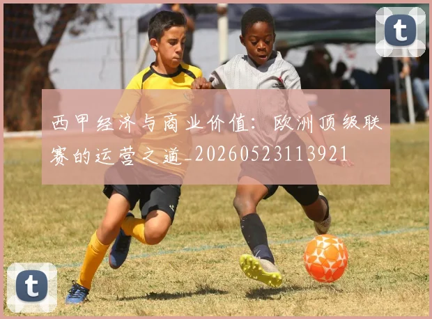 西甲经济与商业价值：欧洲顶级联赛的运营之道_20260523113921