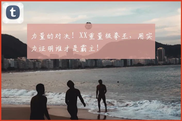 力量的对决!XX重量级拳王,用实力证明谁才是霸主!
