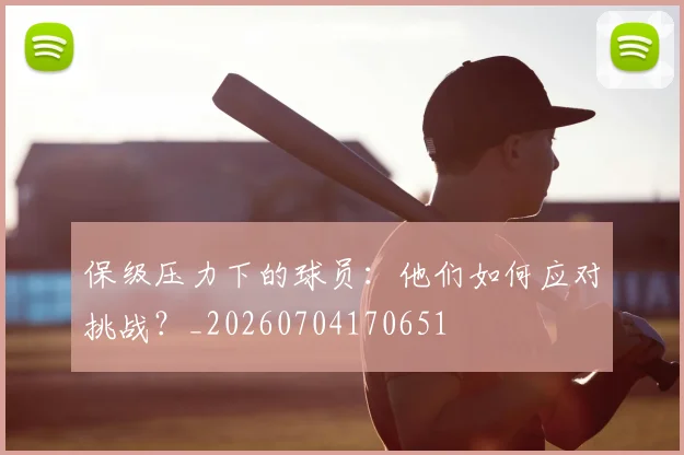 保级压力下的球员：他们如何应对挑战？_20260704170651