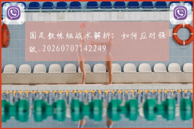 国足教练组战术解析：如何应对强敌_20260707142249