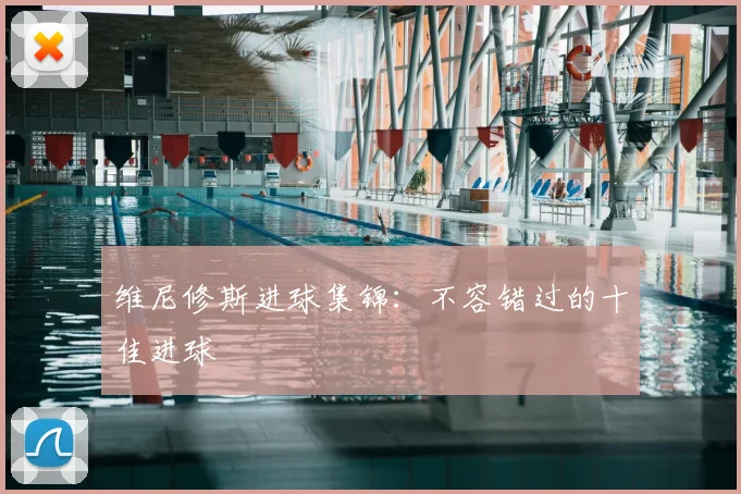 维尼修斯进球集锦:不容错过的十佳进球