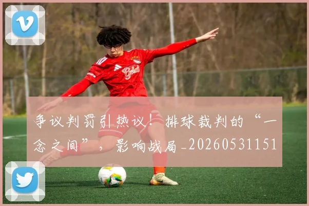 争议判罚引热议!排球裁判的“一念之间”,影响战局_20260531151648