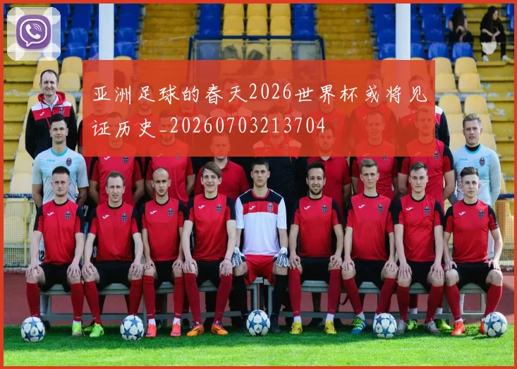 亚洲足球的春天2026世界杯或将见证历史_20260703213704