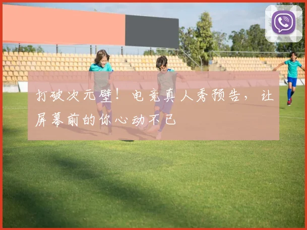 打破次元壁！电竞真人秀预告，让屏幕前的你心动不已