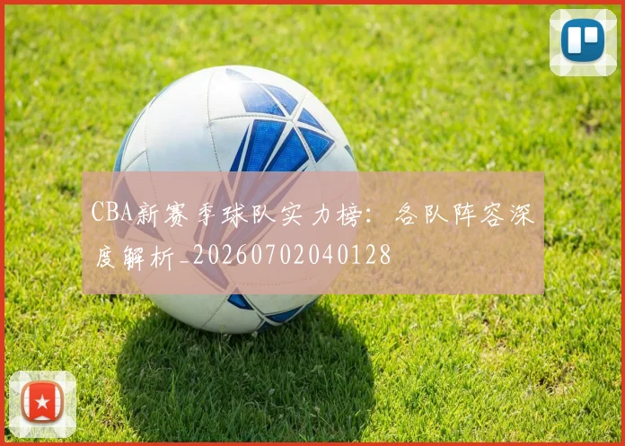 CBA新赛季球队实力榜：各队阵容深度解析_20260702040128