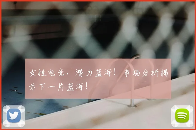 女性电竞,潜力蓝海!市场分析揭示下一片蓝海!
