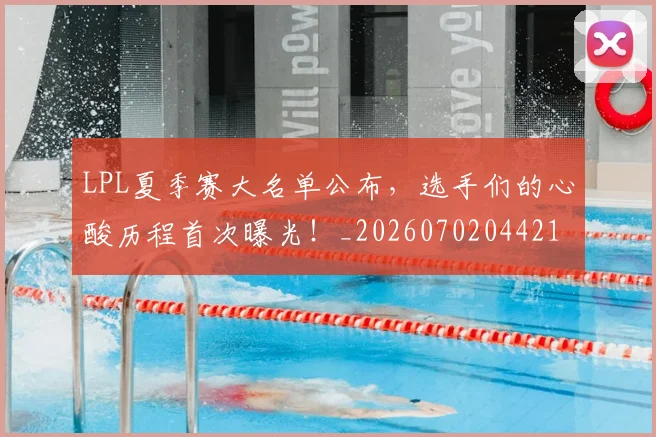 LPL夏季赛大名单公布，选手们的心酸历程首次曝光！_20260702044216