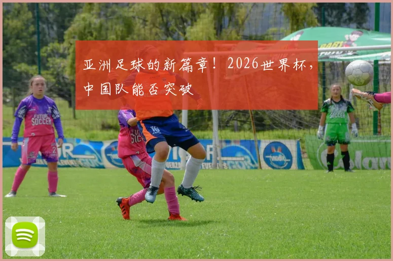 亚洲足球的新篇章！2026世界杯，中国队能否突破