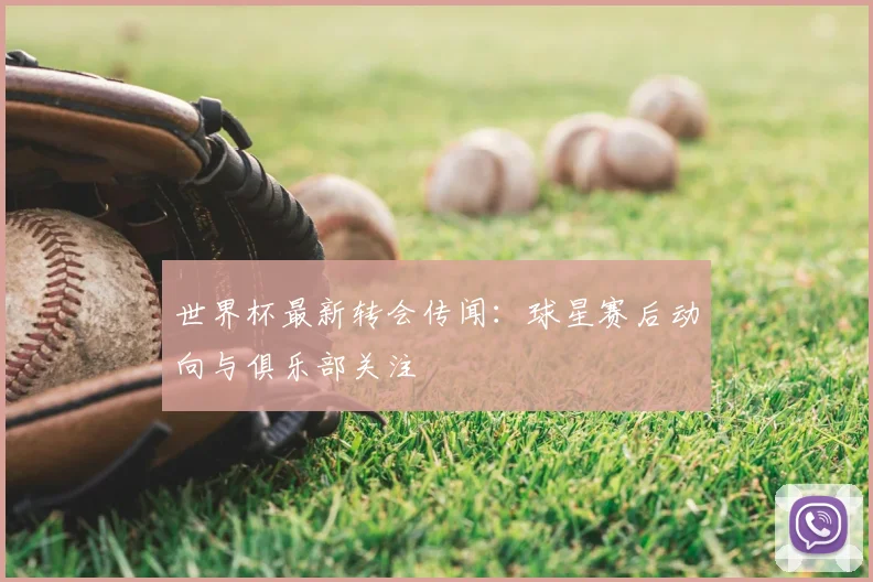 世界杯最新转会传闻:球星赛后动向与俱乐部关注