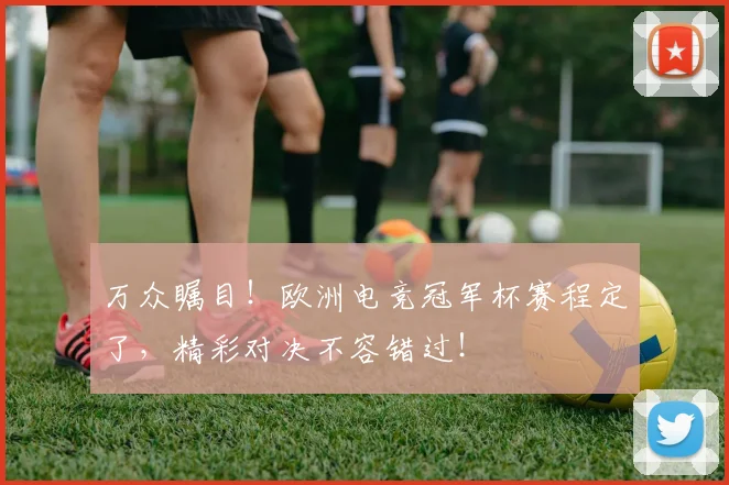 万众瞩目！欧洲电竞冠军杯赛程定了，精彩对决不容错过！