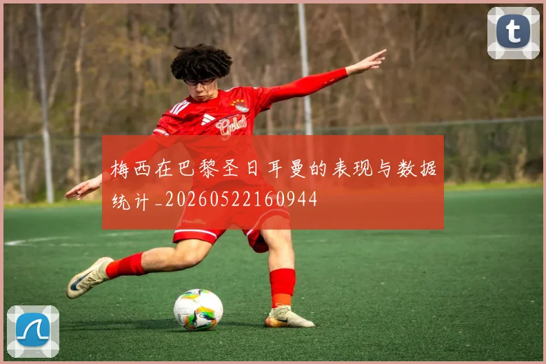 梅西在巴黎圣日耳曼的表现与数据统计_20260522160944