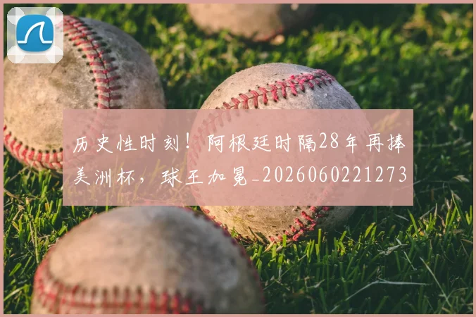 历史性时刻！阿根廷时隔28年再捧美洲杯，球王加冕_20260602212736