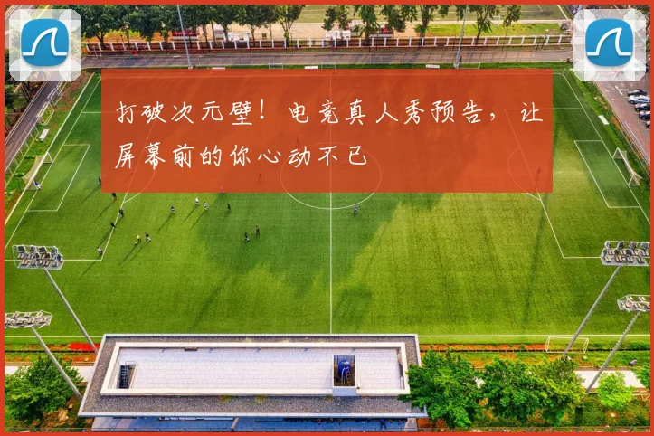 打破次元壁！电竞真人秀预告，让屏幕前的你心动不已