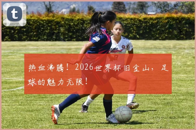 热血沸腾！2026世界杯旧金山，足球的魅力无限！