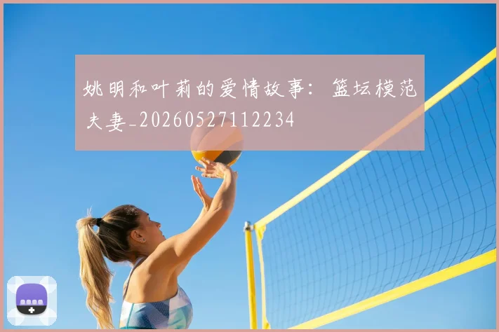姚明和叶莉的爱情故事：篮坛模范夫妻_20260527112234