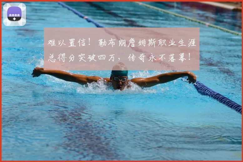难以置信！勒布朗詹姆斯职业生涯总得分突破四万，传奇永不落幕！