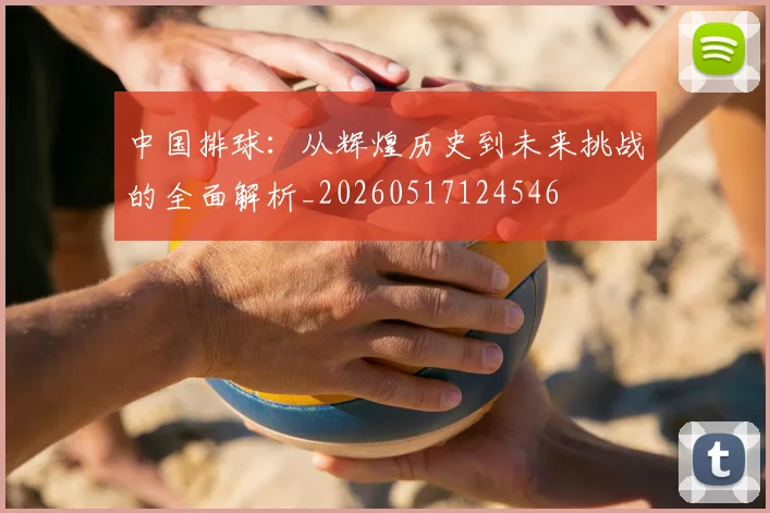 中国排球：从辉煌历史到未来挑战的全面解析_20260517124546