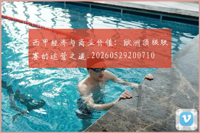 西甲经济与商业价值：欧洲顶级联赛的运营之道_20260529200710