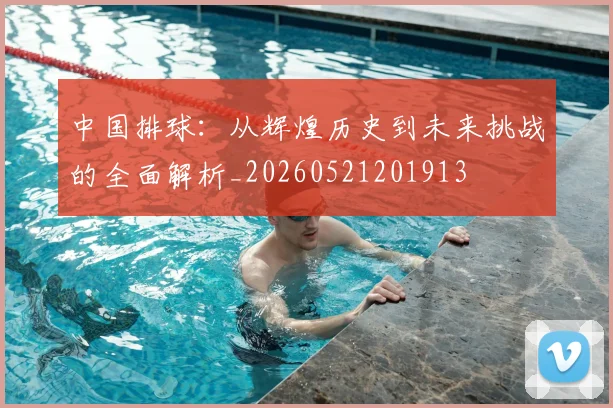 中国排球：从辉煌历史到未来挑战的全面解析_20260521201913
