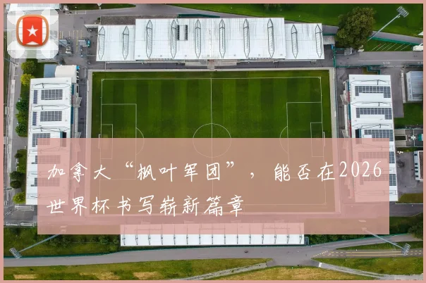 加拿大“枫叶军团”，能否在2026世界杯书写崭新篇章