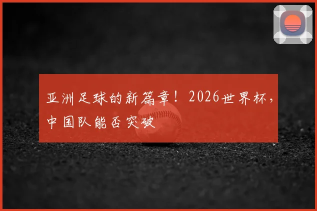 亚洲足球的新篇章！2026世界杯，中国队能否突破