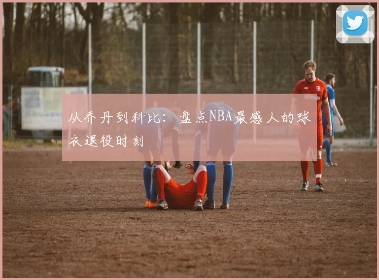 从乔丹到科比:盘点NBA最感人的球衣退役时刻