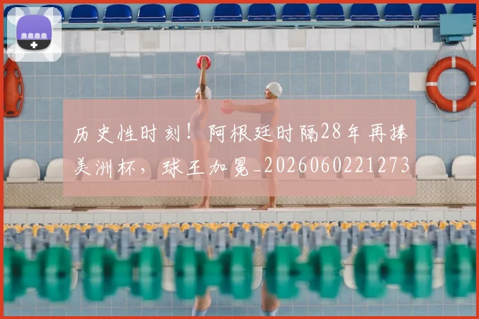历史性时刻！阿根廷时隔28年再捧美洲杯，球王加冕_20260602212736