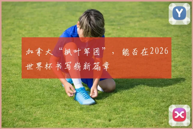 加拿大“枫叶军团”，能否在2026世界杯书写崭新篇章
