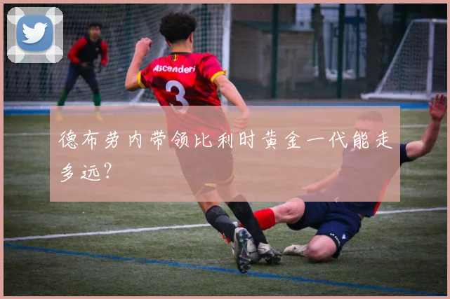 德布劳内带领比利时黄金一代能走多远？