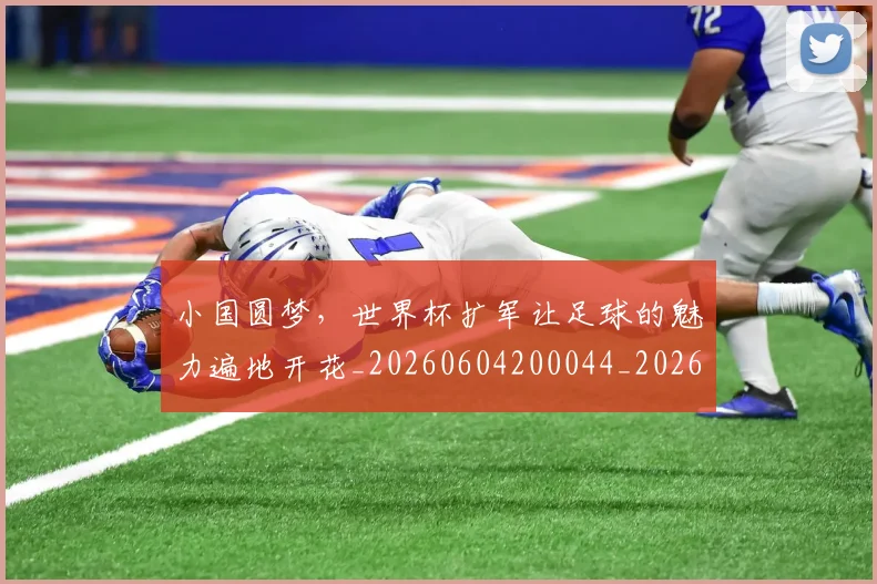 小国圆梦，世界杯扩军让足球的魅力遍地开花_20260604200044_20260710002622