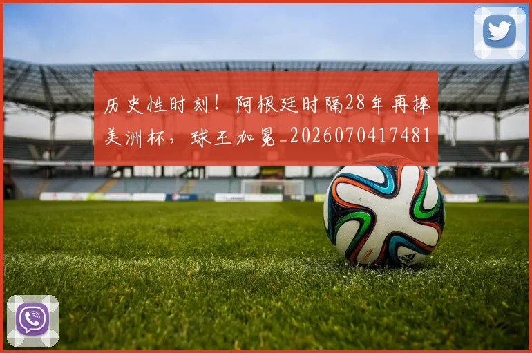 历史性时刻！阿根廷时隔28年再捧美洲杯，球王加冕_20260704174814