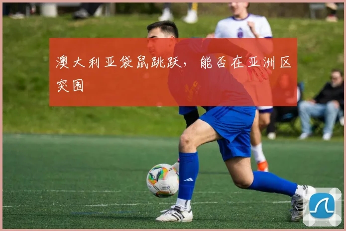 澳大利亚袋鼠跳跃,能否在亚洲区突围
