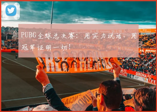 PUBG全球总决赛：用实力说话，用冠军证明一切！