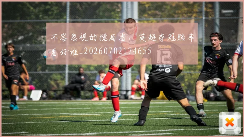 不容忽视的搅局者，英超夺冠赔率看好谁_20260702174655