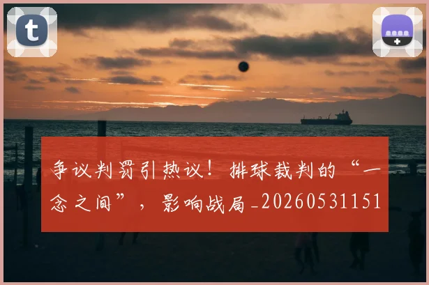 争议判罚引热议！排球裁判的“一念之间”，影响战局_20260531151648