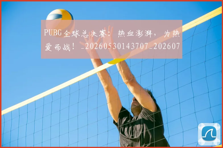 PUBG全球总决赛：热血澎湃，为热爱而战！_20260530143707_20260703202621