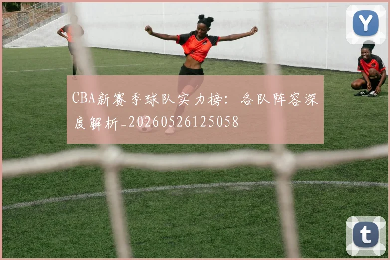 CBA新赛季球队实力榜：各队阵容深度解析_20260526125058